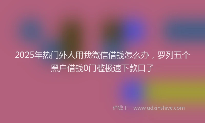 2025年热门外人用我微信借钱怎么办，罗列五个黑户借钱0门槛极速下款口子
