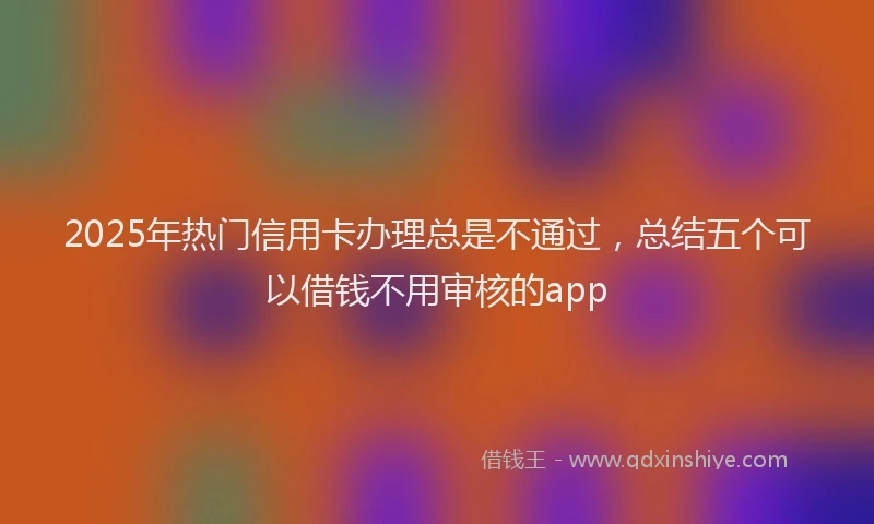 2025年热门信用卡办理总是不通过，总结五个可以借钱不用审核的app