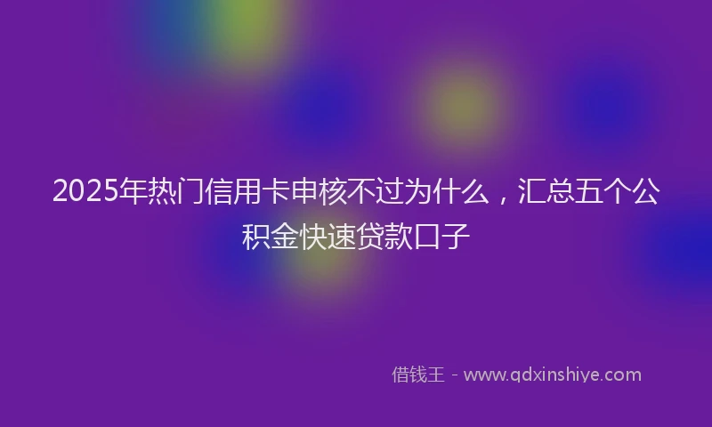 2025年热门信用卡申核不过为什么，汇总五个公积金快速贷款口子