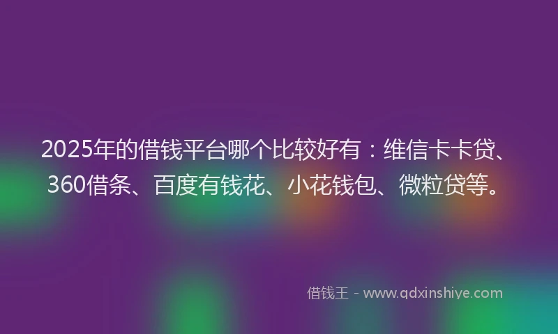 2025年的借钱平台哪个比较好有：维信卡卡贷、360借条、百度有钱花、小花钱包、微粒贷等。