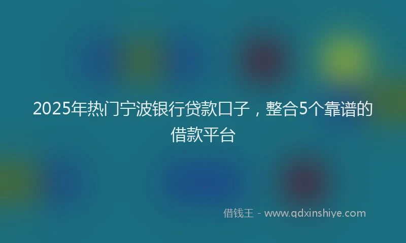 2025年热门宁波银行贷款口子，整合5个靠谱的借款平台