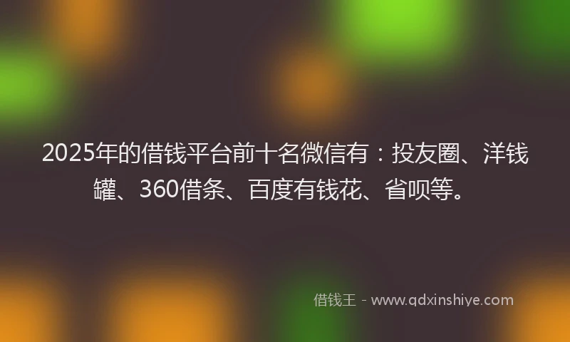 2025年的借钱平台前十名微信有：投友圈、洋钱罐、360借条、百度有钱花、省呗等。