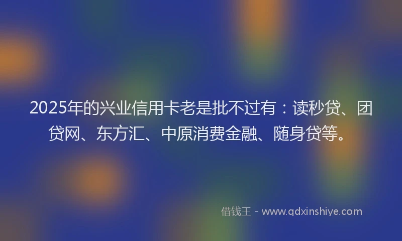 2025年的兴业信用卡老是批不过有：读秒贷、团贷网、东方汇、中原消费金融、随身贷等。