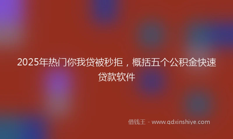 2025年热门你我贷被秒拒，概括五个公积金快速贷款软件