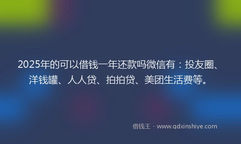 2025年的可以借钱一年还款吗微信有：投友圈、洋钱罐、人人贷、拍拍贷、美团生活费等。