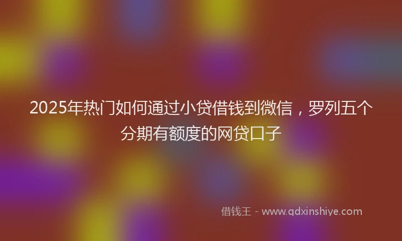 2025年热门如何通过小贷借钱到微信，罗列五个分期有额度的网贷口子