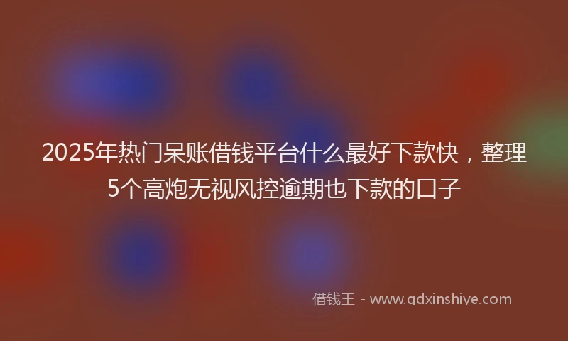 2025年热门呆账借钱平台什么最好下款快，整理5个高炮无视风控逾期也下款的口子