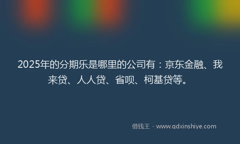 2025年的分期乐是哪里的公司有：京东金融、我来贷、人人贷、省呗、柯基贷等。