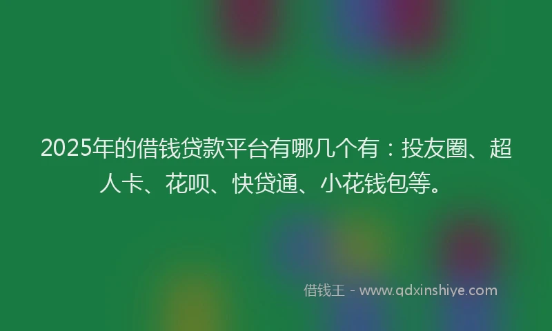 2025年的借钱贷款平台有哪几个有：投友圈、超人卡、花呗、快贷通、小花钱包等。