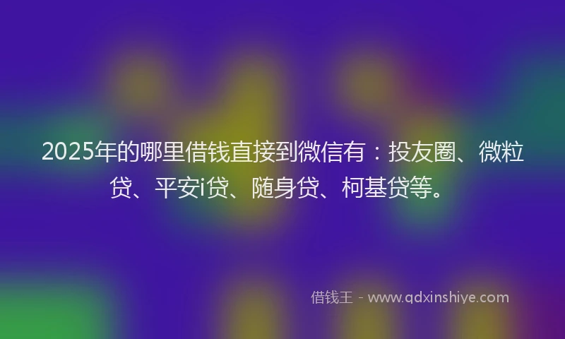 2025年的哪里借钱直接到微信有：投友圈、微粒贷、平安i贷、随身贷、柯基贷等。
