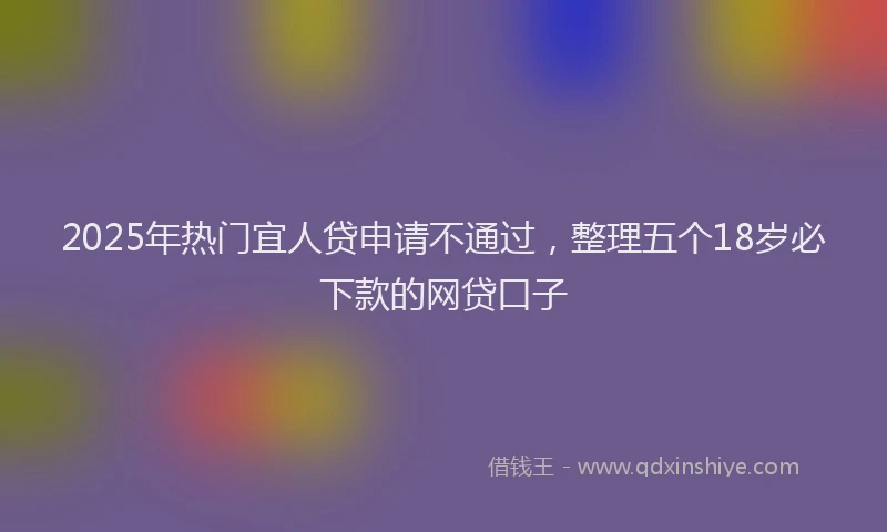 2025年热门宜人贷申请不通过，整理五个18岁必下款的网贷口子