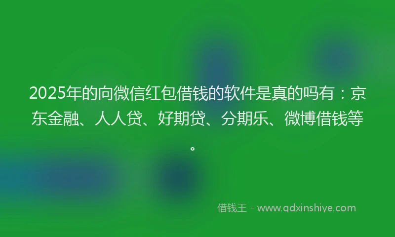 2025年的向微信红包借钱的软件是真的吗有：京东金融、人人贷、好期贷、分期乐、微博借钱等。