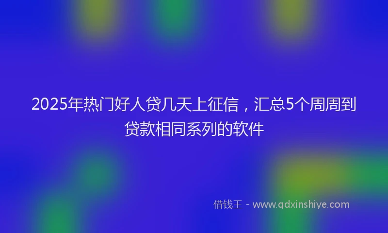 2025年热门好人贷几天上征信，汇总5个周周到贷款相同系列的软件
