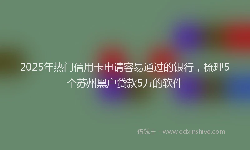 2025年热门信用卡申请容易通过的银行，梳理5个苏州黑户贷款5万的软件