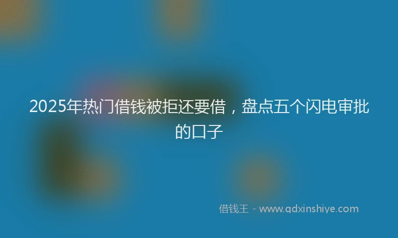 2025年热门借钱被拒还要借，盘点五个闪电审批的口子