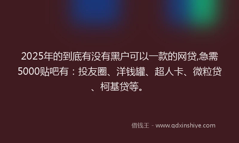 2025年的到底有没有黑户可以一款的网贷,急需5000贴吧有：投友圈、洋钱罐、超人卡、微粒贷、柯基贷等。