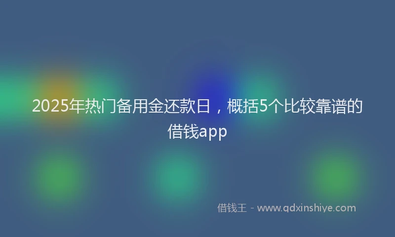 2025年热门备用金还款日，概括5个比较靠谱的借钱app