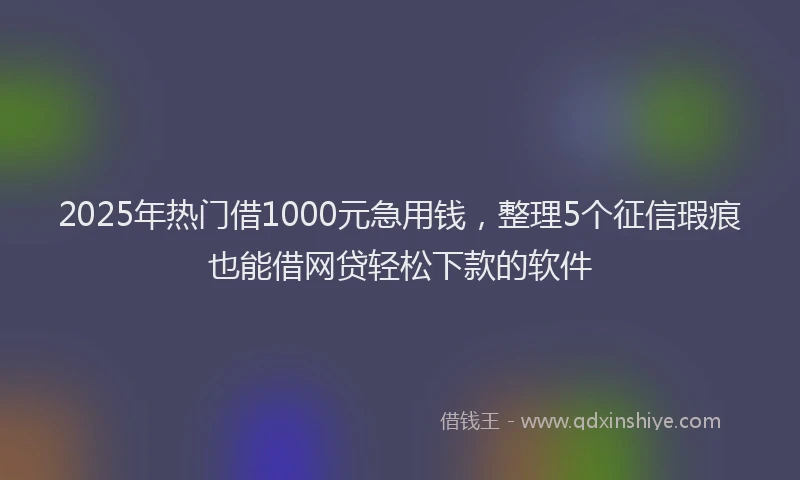 2025年热门借1000元急用钱，整理5个征信瑕疵也能借网贷轻松下款的软件
