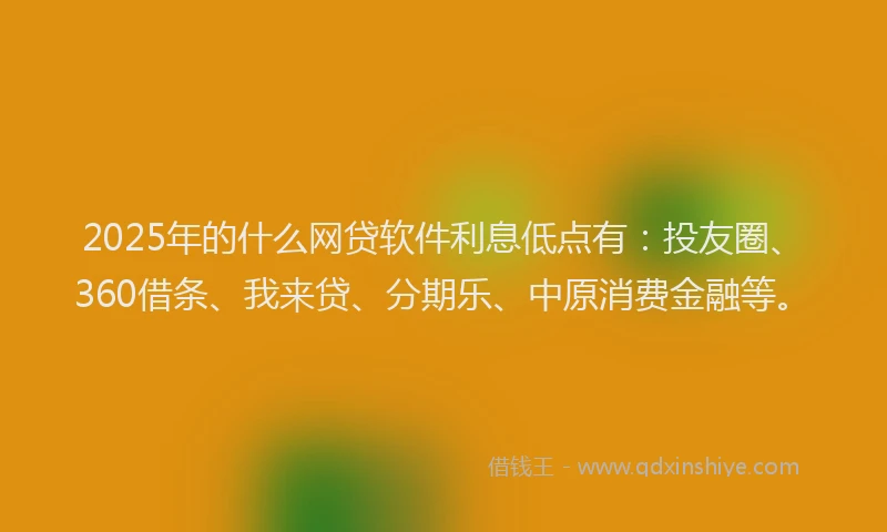 2025年的什么网贷软件利息低点有：投友圈、360借条、我来贷、分期乐、中原消费金融等。
