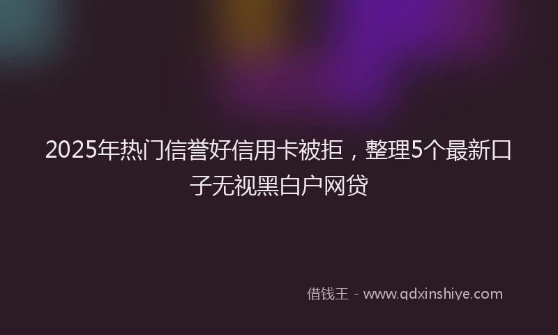 2025年热门信誉好信用卡被拒，整理5个最新口子无视黑白户网贷