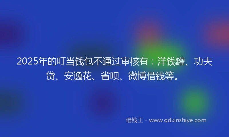 2025年的叮当钱包不通过审核有：洋钱罐、功夫贷、安逸花、省呗、微博借钱等。