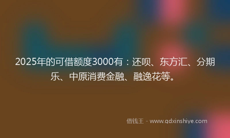 2025年的可借额度3000有：还呗、东方汇、分期乐、中原消费金融、融逸花等。