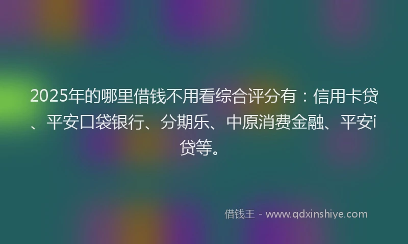 2025年的哪里借钱不用看综合评分有：信用卡贷、平安口袋银行、分期乐、中原消费金融、平安i贷等。