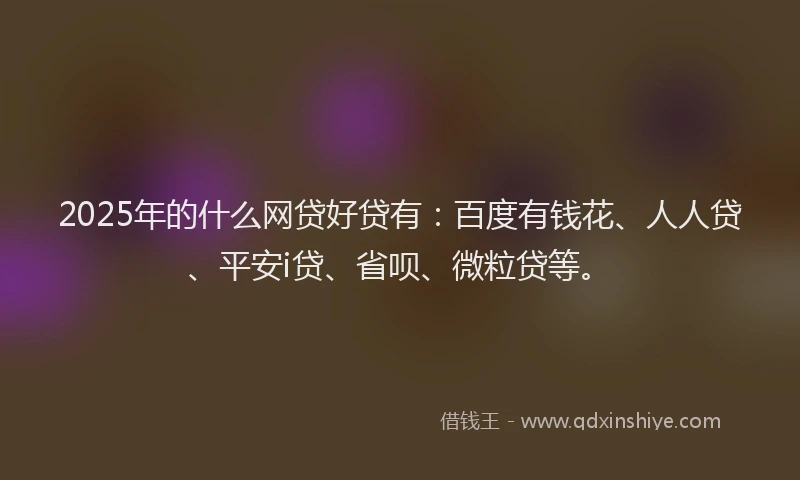 2025年的什么网贷好贷有：百度有钱花、人人贷、平安i贷、省呗、微粒贷等。