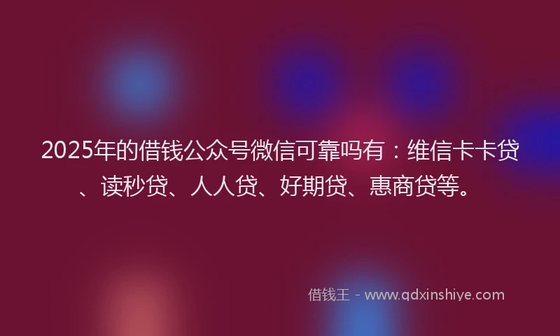 2025年的借钱公众号微信可靠吗有：维信卡卡贷、读秒贷、人人贷、好期贷、惠商贷等。