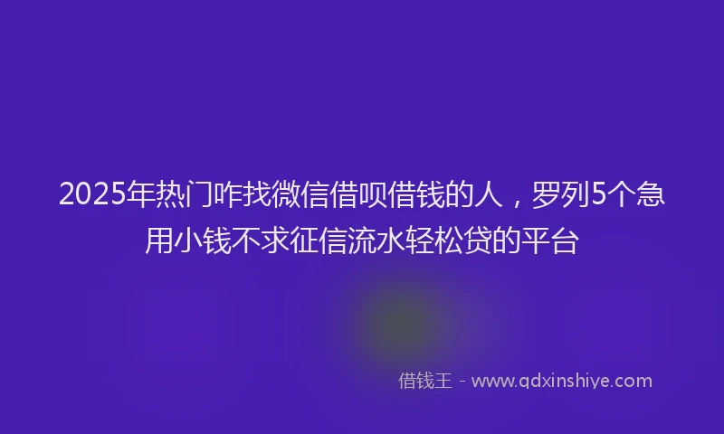 2025年热门咋找微信借呗借钱的人，罗列5个急用小钱不求征信流水轻松贷的平台