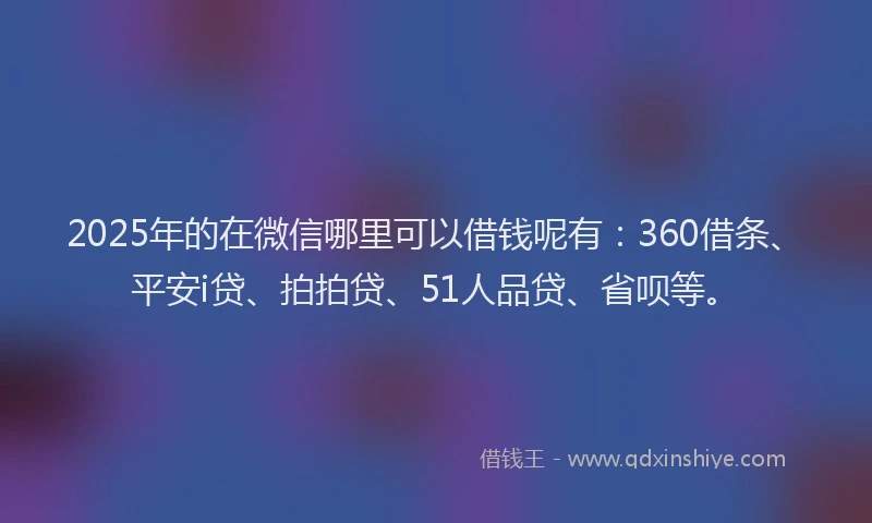 2025年的在微信哪里可以借钱呢有：360借条、平安i贷、拍拍贷、51人品贷、省呗等。