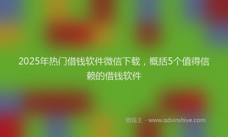 2025年热门借钱软件微信下载，概括5个值得信赖的借钱软件