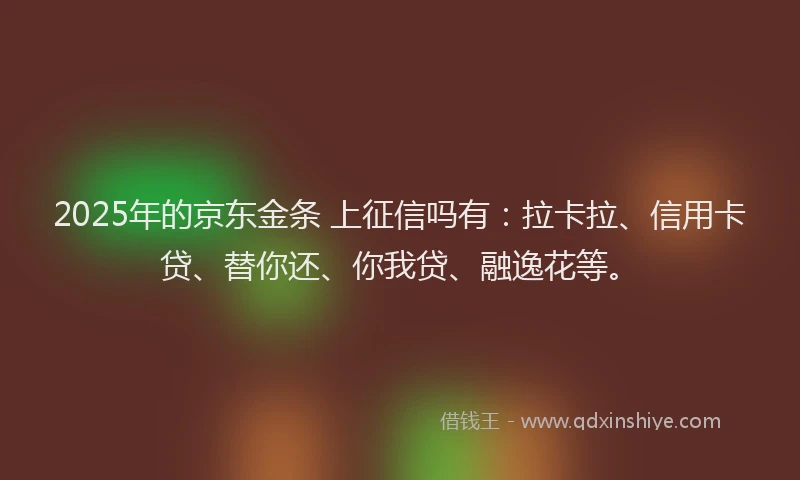2025年的京东金条 上征信吗有：拉卡拉、信用卡贷、替你还、你我贷、融逸花等。