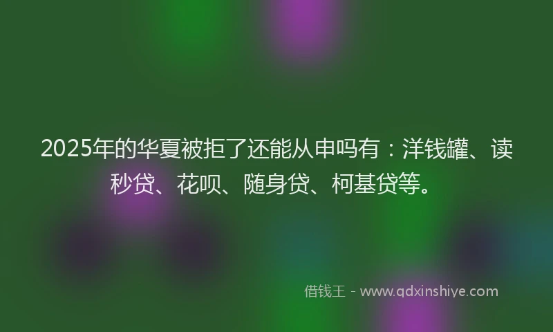 2025年的华夏被拒了还能从申吗有：洋钱罐、读秒贷、花呗、随身贷、柯基贷等。