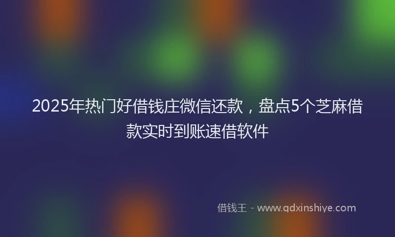 2025年热门好借钱庄微信还款，盘点5个芝麻借款实时到账速借软件