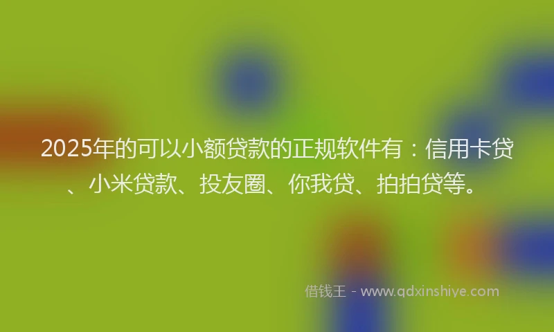 2025年的可以小额贷款的正规软件有：信用卡贷、小米贷款、投友圈、你我贷、拍拍贷等。