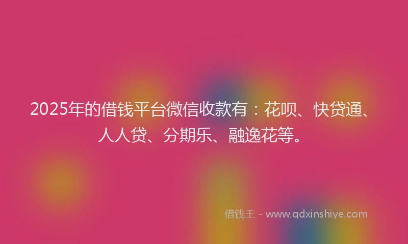 2025年的借钱平台微信收款有：花呗、快贷通、人人贷、分期乐、融逸花等。
