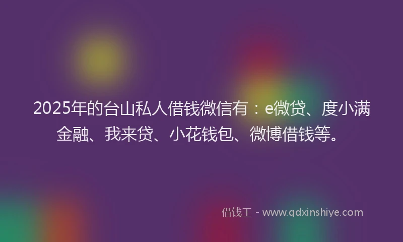 2025年的台山私人借钱微信有：e微贷、度小满金融、我来贷、小花钱包、微博借钱等。