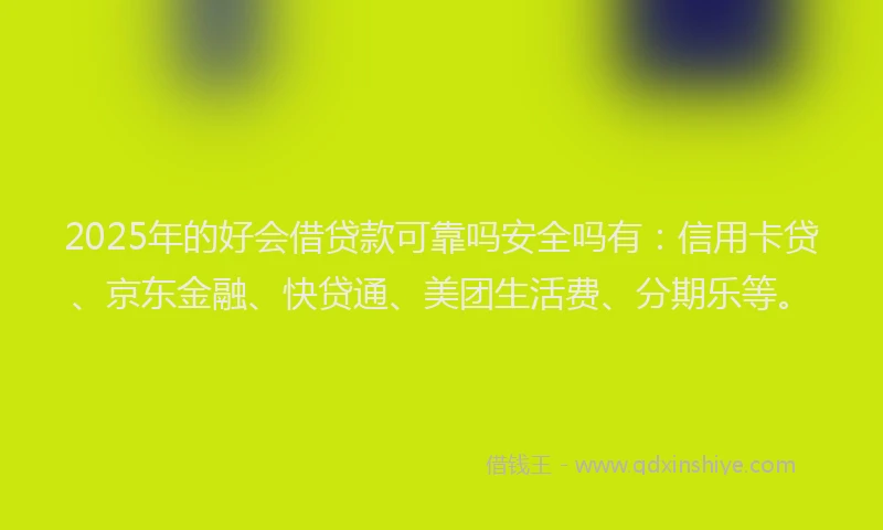 2025年的好会借贷款可靠吗安全吗有：信用卡贷、京东金融、快贷通、美团生活费、分期乐等。