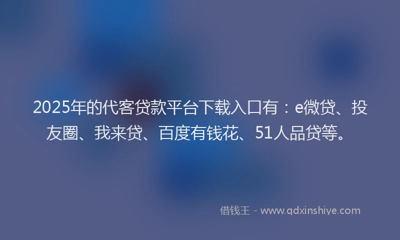 2025年的代客贷款平台下载入口有：e微贷、投友圈、我来贷、百度有钱花、51人品贷等。