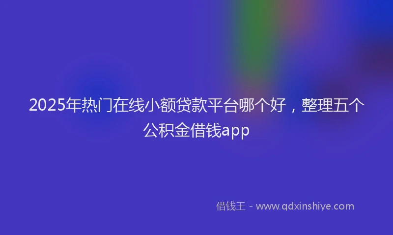 2025年热门在线小额贷款平台哪个好，整理五个公积金借钱app