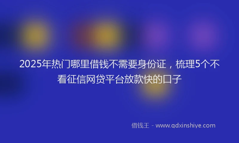 2025年热门哪里借钱不需要身份证，梳理5个不看征信网贷平台放款快的口子