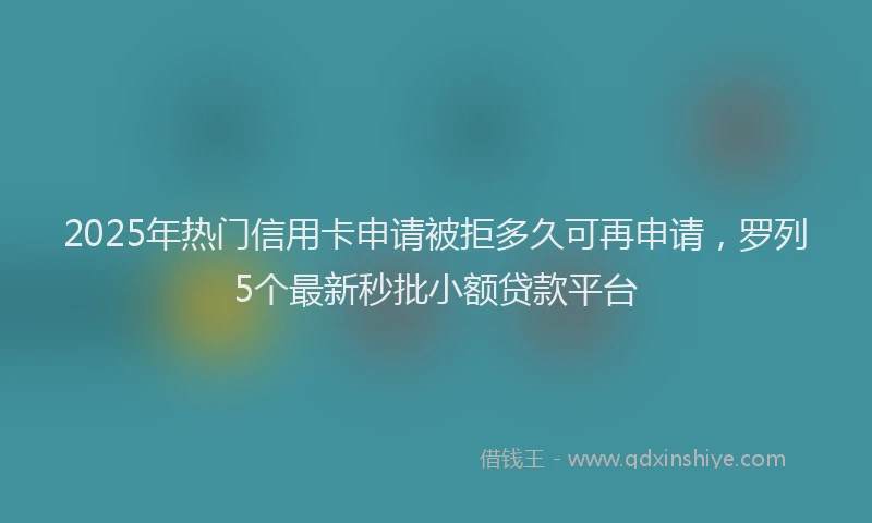 2025年热门信用卡申请被拒多久可再申请，罗列5个最新秒批小额贷款平台