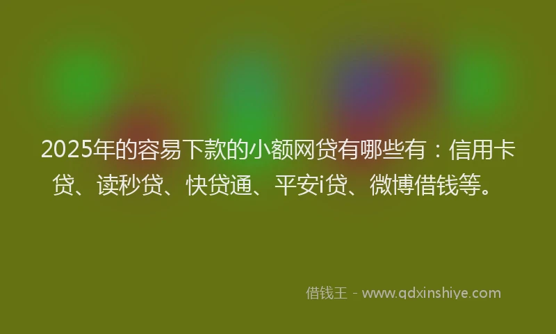 2025年的容易下款的小额网贷有哪些有：信用卡贷、读秒贷、快贷通、平安i贷、微博借钱等。