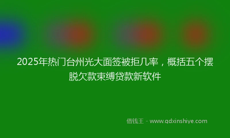 2025年热门台州光大面签被拒几率，概括五个摆脱欠款束缚贷款新软件