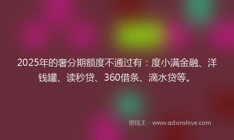 2025年的奢分期额度不通过有：度小满金融、洋钱罐、读秒贷、360借条、滴水贷等。