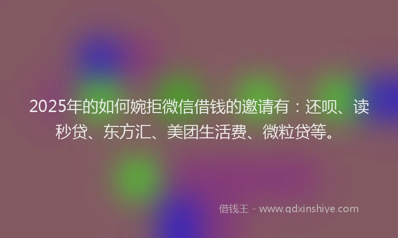 2025年的如何婉拒微信借钱的邀请有：还呗、读秒贷、东方汇、美团生活费、微粒贷等。