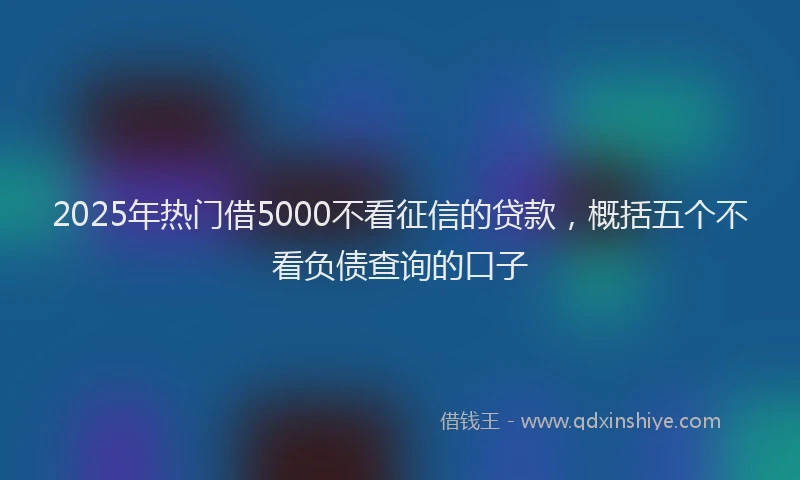2025年热门借5000不看征信的贷款，概括五个不看负债查询的口子