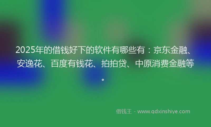 2025年的借钱好下的软件有哪些有：京东金融、安逸花、百度有钱花、拍拍贷、中原消费金融等。