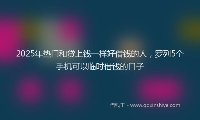 2025年热门和贷上钱一样好借钱的人，罗列5个手机可以临时借钱的口子